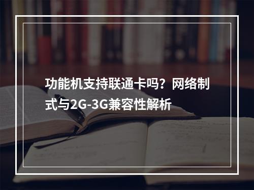 功能机支持联通卡吗？网络制式与2G-3G兼容性解析