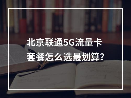 北京联通5G流量卡套餐怎么选最划算？