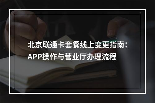 北京联通卡套餐线上变更指南：APP操作与营业厅办理流程