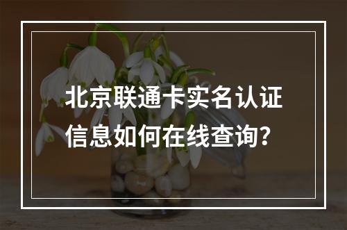 北京联通卡实名认证信息如何在线查询？