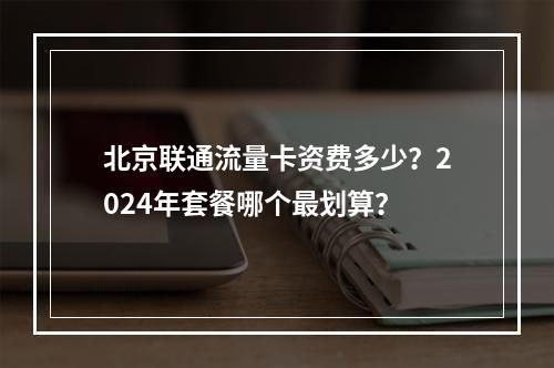 北京联通流量卡资费多少？2024年套餐哪个最划算？