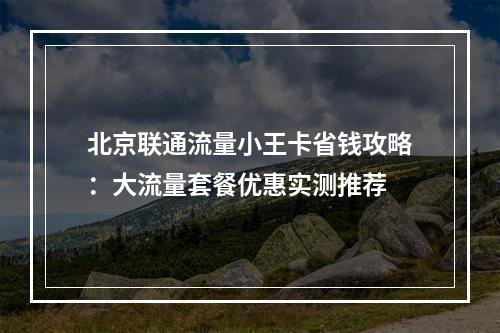 北京联通流量小王卡省钱攻略：大流量套餐优惠实测推荐