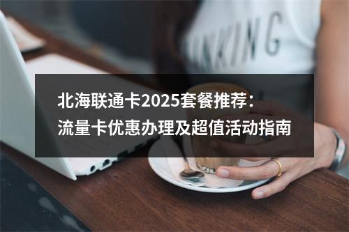 北海联通卡2025套餐推荐：流量卡优惠办理及超值活动指南