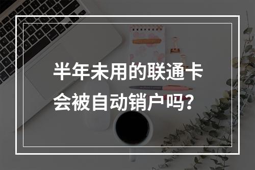 半年未用的联通卡会被自动销户吗？