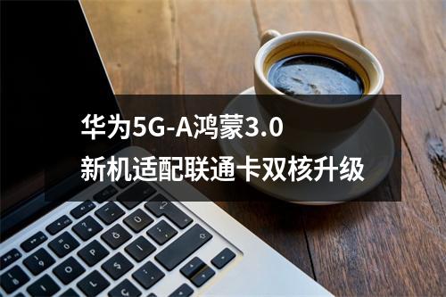 华为5G-A鸿蒙3.0新机适配联通卡双核升级