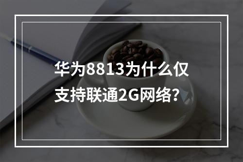 华为8813为什么仅支持联通2G网络？