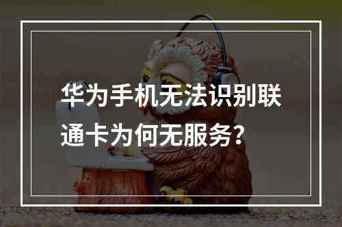 华为手机无法识别联通卡为何无服务？
