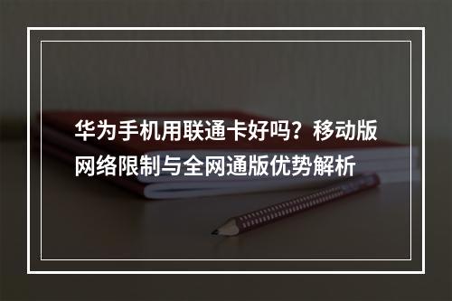 华为手机用联通卡好吗？移动版网络限制与全网通版优势解析