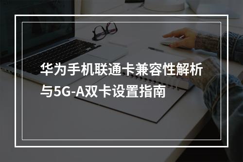 华为手机联通卡兼容性解析与5G-A双卡设置指南