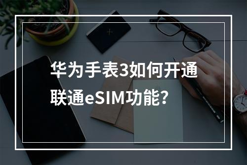 华为手表3如何开通联通eSIM功能？
