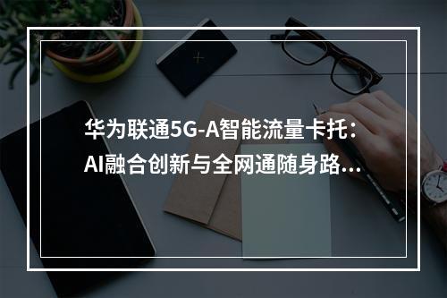 华为联通5G-A智能流量卡托：AI融合创新与全网通随身路由生态