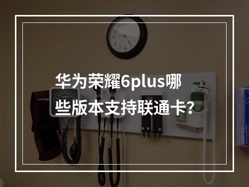 华为荣耀6plus哪些版本支持联通卡？