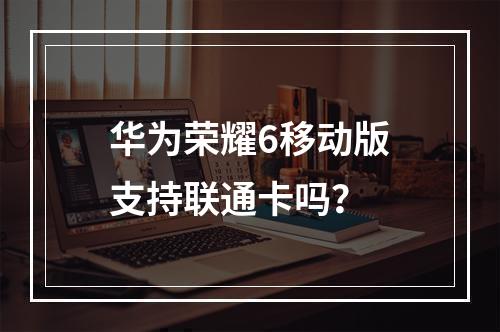 华为荣耀6移动版支持联通卡吗？