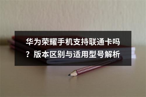 华为荣耀手机支持联通卡吗？版本区别与适用型号解析