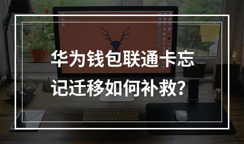 华为钱包联通卡忘记迁移如何补救？