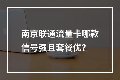 南京联通流量卡哪款信号强且套餐优？