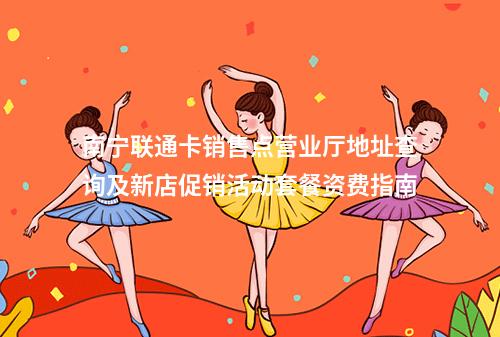 南宁联通卡销售点营业厅地址查询及新店促销活动套餐资费指南
