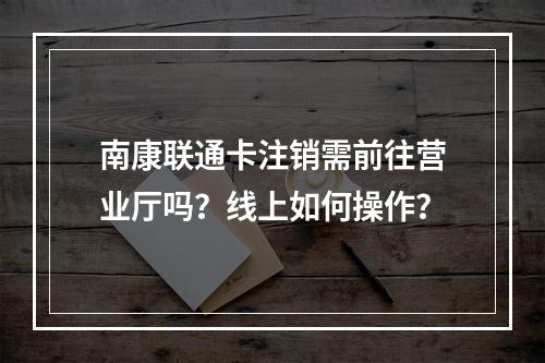 南康联通卡注销需前往营业厅吗？线上如何操作？