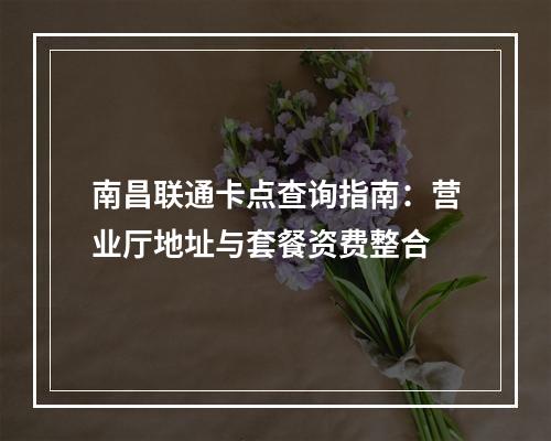 南昌联通卡点查询指南：营业厅地址与套餐资费整合