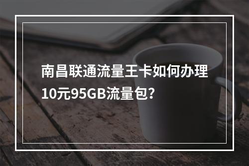 南昌联通流量王卡如何办理10元95GB流量包？