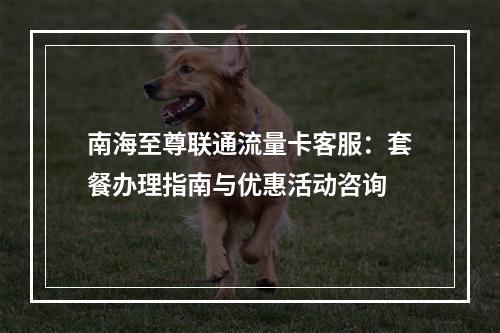 南海至尊联通流量卡客服：套餐办理指南与优惠活动咨询