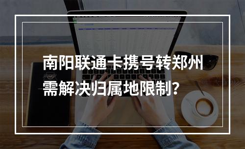 南阳联通卡携号转郑州需解决归属地限制？