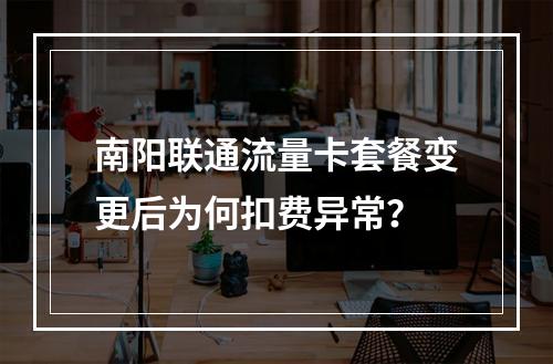 南阳联通流量卡套餐变更后为何扣费异常？