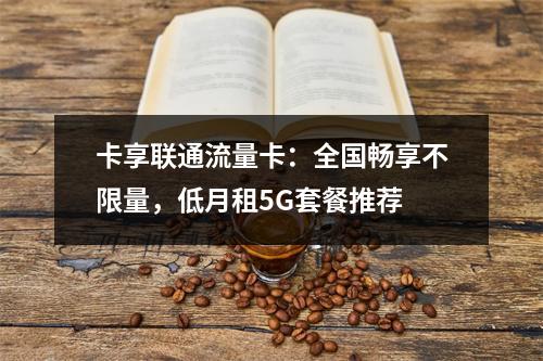 卡享联通流量卡：全国畅享不限量，低月租5G套餐推荐