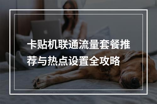 卡贴机联通流量套餐推荐与热点设置全攻略