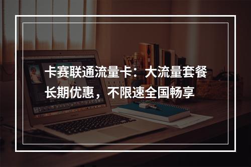 卡赛联通流量卡：大流量套餐长期优惠，不限速全国畅享