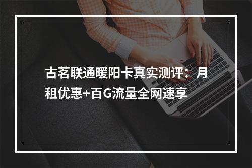 古茗联通暖阳卡真实测评：月租优惠+百G流量全网速享