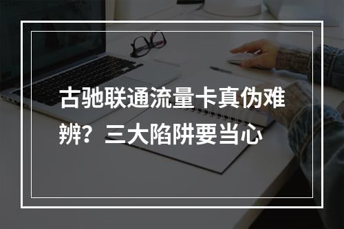 古驰联通流量卡真伪难辨？三大陷阱要当心