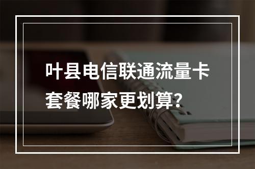 叶县电信联通流量卡套餐哪家更划算？