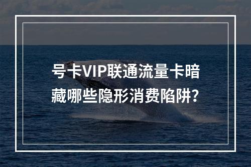 号卡VIP联通流量卡暗藏哪些隐形消费陷阱？