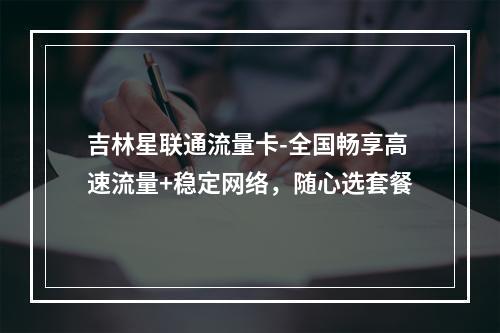 吉林星联通流量卡-全国畅享高速流量+稳定网络，随心选套餐
