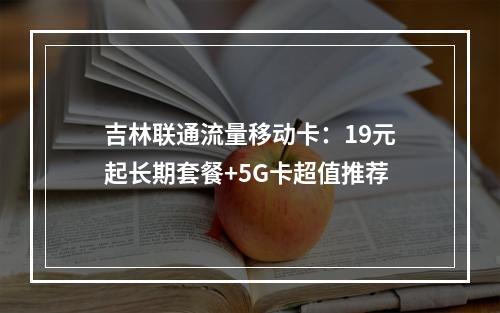 吉林联通流量移动卡：19元起长期套餐+5G卡超值推荐
