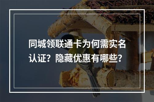 同城领联通卡为何需实名认证？隐藏优惠有哪些？