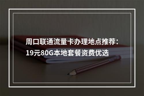 周口联通流量卡办理地点推荐：19元80G本地套餐资费优选