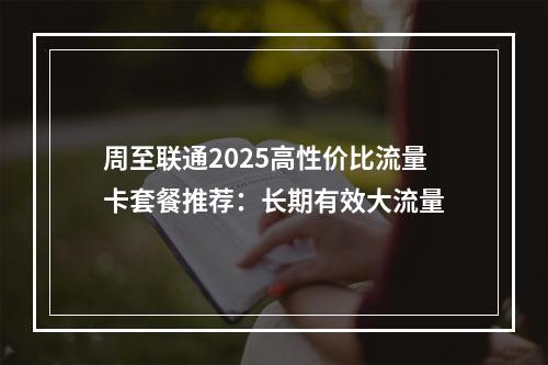 周至联通2025高性价比流量卡套餐推荐：长期有效大流量