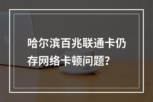 哈尔滨百兆联通卡仍存网络卡顿问题？
