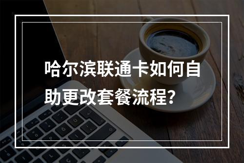 哈尔滨联通卡如何自助更改套餐流程？