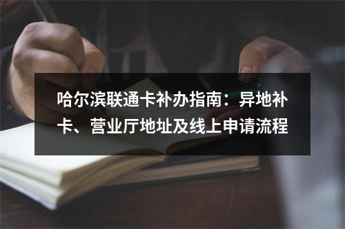 哈尔滨联通卡补办指南：异地补卡、营业厅地址及线上申请流程