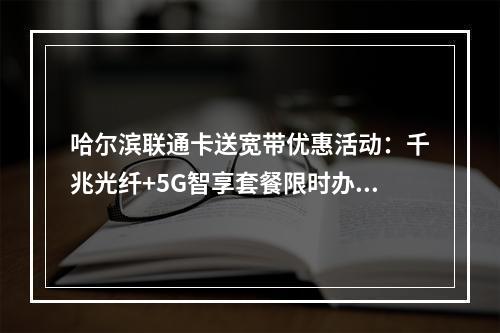 哈尔滨联通卡送宽带优惠活动：千兆光纤+5G智享套餐限时办理