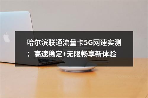 哈尔滨联通流量卡5G网速实测：高速稳定+无限畅享新体验
