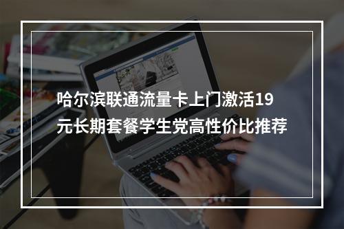 哈尔滨联通流量卡上门激活19元长期套餐学生党高性价比推荐