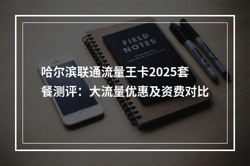 哈尔滨联通流量王卡2025套餐测评：大流量优惠及资费对比