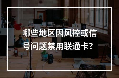哪些地区因风控或信号问题禁用联通卡？