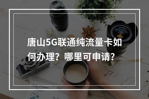 唐山5G联通纯流量卡如何办理？哪里可申请？