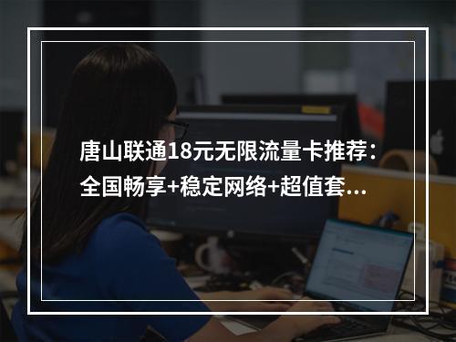 唐山联通18元无限流量卡推荐：全国畅享+稳定网络+超值套餐