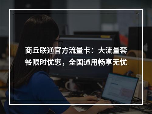 商丘联通官方流量卡：大流量套餐限时优惠，全国通用畅享无忧